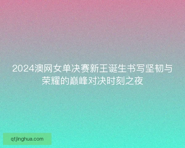 2024澳网女单决赛新王诞生书写坚韧与荣耀的巅峰对决时刻之夜 2024澳网女单决赛新王诞生书写坚韧与荣耀的巅峰对决时刻之夜