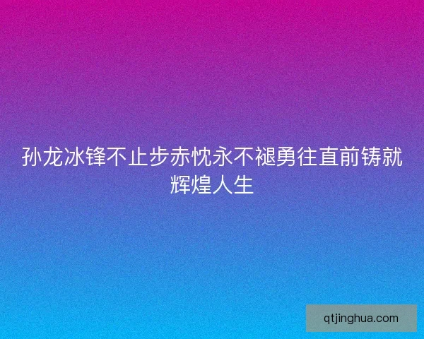 孙龙冰锋不止步赤忱永不褪勇往直前铸就辉煌人生