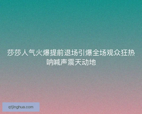 莎莎人气火爆提前退场引爆全场观众狂热呐喊声震天动地