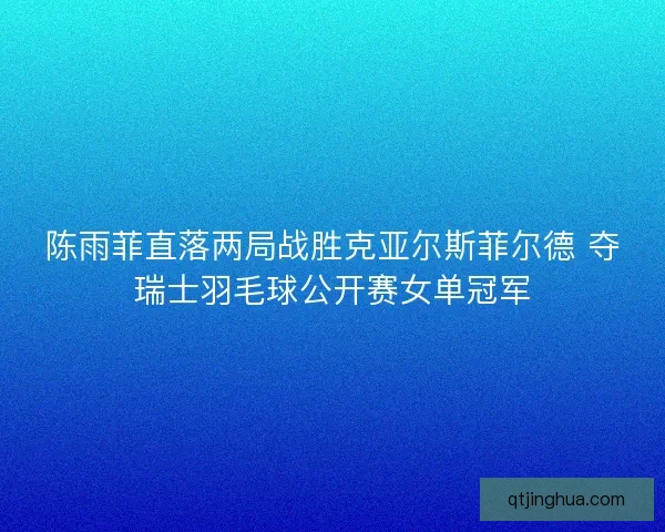 陈雨菲直落两局战胜克亚尔斯菲尔德 夺瑞士羽毛球公开赛女单冠军