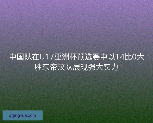 中国队在U17亚洲杯预选赛中以14比0大胜东帝汶队展现强大实力 中国队在U17亚洲杯预选赛中以14比0大胜东帝汶队展现强大实力