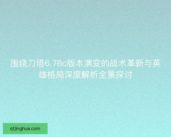 围绕刀塔6.78c版本演变的战术革新与英雄格局深度解析全景探讨