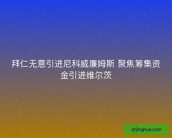 拜仁无意引进尼科威廉姆斯 聚焦筹集资金引进维尔茨 拜仁无意引进尼科威廉姆斯 聚焦筹集资金引进维尔茨