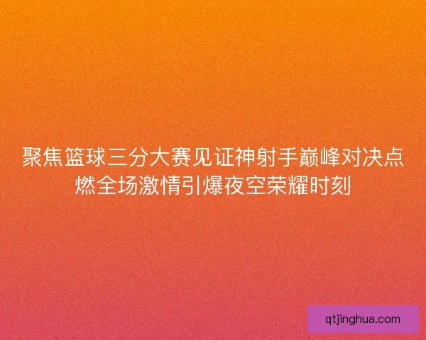 聚焦篮球三分大赛见证神射手巅峰对决点燃全场激情引爆夜空荣耀时刻