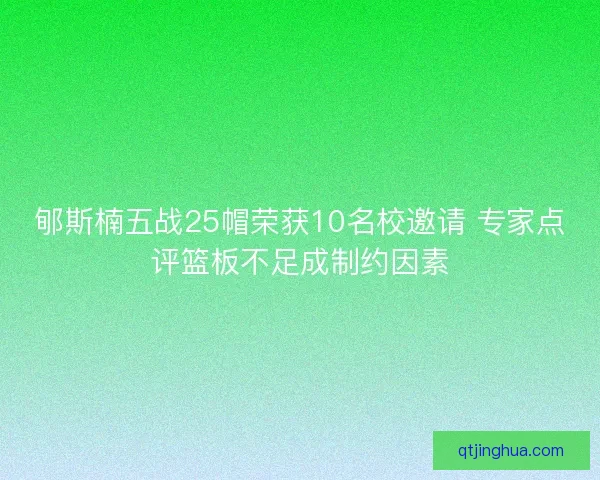 郇斯楠五战25帽荣获10名校邀请 专家点评篮板不足成制约因素 郇斯楠五战25帽荣获10名校邀请 专家点评篮板不足成制约因素