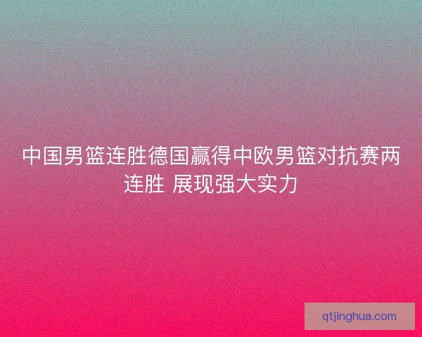 中国男篮连胜德国赢得中欧男篮对抗赛两连胜 展现强大实力
