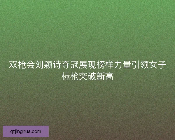 双枪会刘颖诗夺冠展现榜样力量引领女子标枪突破新高