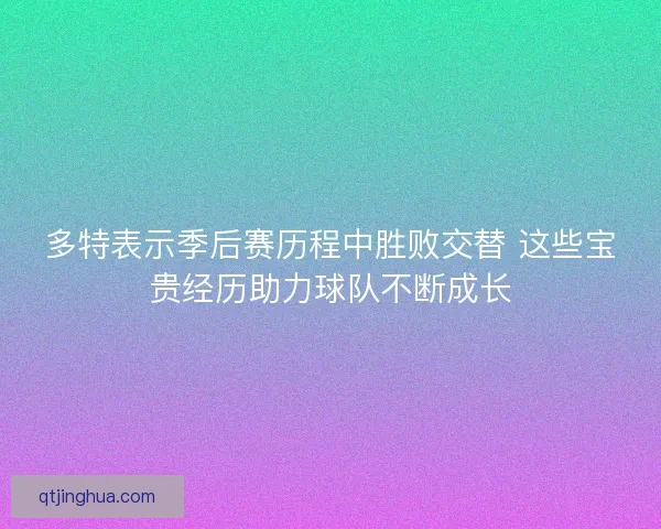 多特表示季后赛历程中胜败交替 这些宝贵经历助力球队不断成长 多特表示季后赛历程中胜败交替 这些宝贵经历助力球队不断成长