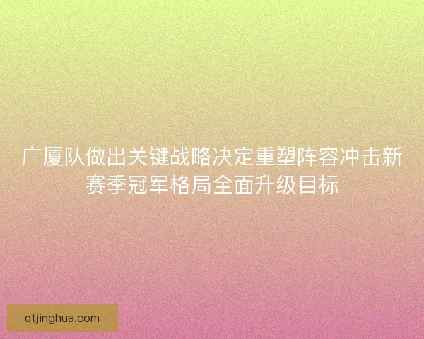 广厦队做出关键战略决定重塑阵容冲击新赛季冠军格局全面升级目标