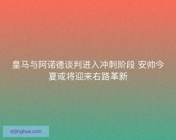 皇马与阿诺德谈判进入冲刺阶段 安帅今夏或将迎来右路革新