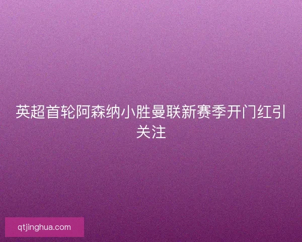 英超首轮阿森纳小胜曼联新赛季开门红引关注