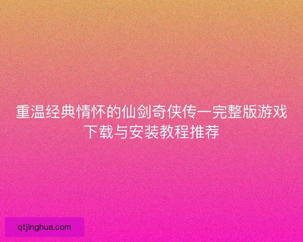 重温经典情怀的仙剑奇侠传一完整版游戏下载与安装教程推荐 重温经典情怀的仙剑奇侠传一完整版游戏下载与安装教程推荐