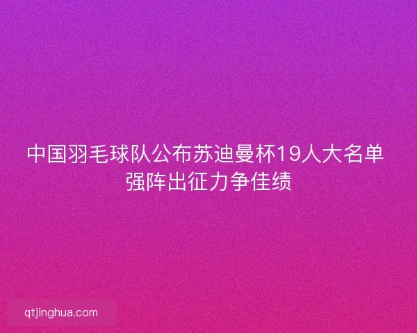 中国羽毛球队公布苏迪曼杯19人大名单 强阵出征力争佳绩