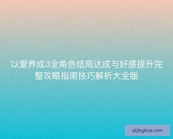 以爱养成3全角色结局达成与好感提升完整攻略指南技巧解析大全版