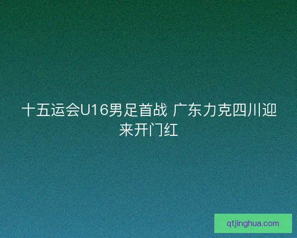 十五运会U16男足首战 广东力克四川迎来开门红