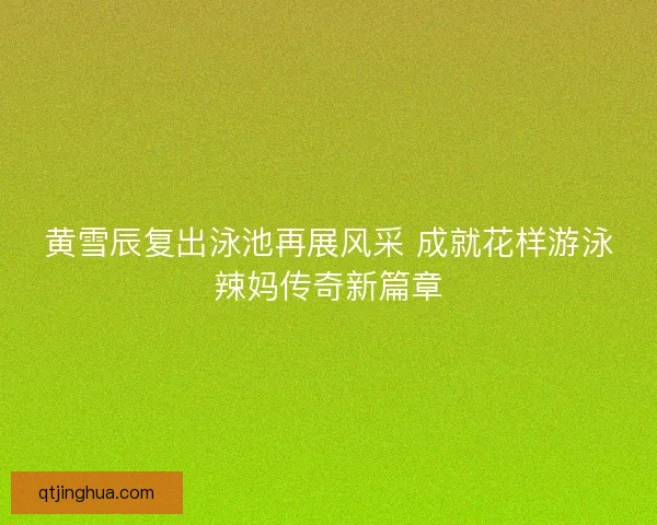 黄雪辰复出泳池再展风采 成就花样游泳辣妈传奇新篇章 黄雪辰复出泳池再展风采 成就花样游泳辣妈传奇新篇章
