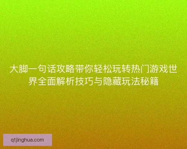 大脚一句话攻略带你轻松玩转热门游戏世界全面解析技巧与隐藏玩法秘籍