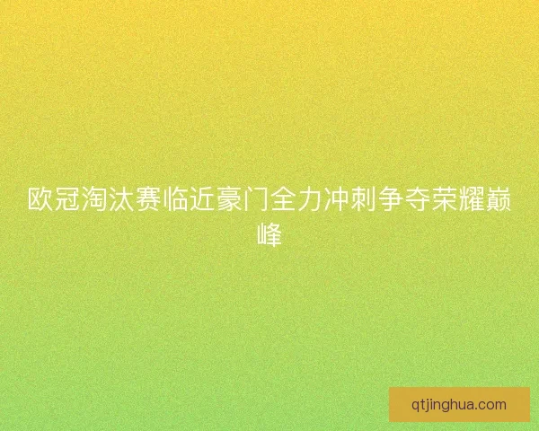 欧冠淘汰赛临近豪门全力冲刺争夺荣耀巅峰 欧冠淘汰赛临近豪门全力冲刺争夺荣耀巅峰