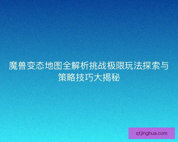 魔兽变态地图全解析挑战极限玩法探索与策略技巧大揭秘