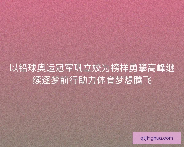 以铅球奥运冠军巩立姣为榜样勇攀高峰继续逐梦前行助力体育梦想腾飞