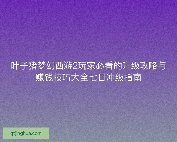 叶子猪梦幻西游2玩家必看的升级攻略与赚钱技巧大全七日冲级指南 叶子猪梦幻西游2玩家必看的升级攻略与赚钱技巧大全七日冲级指南