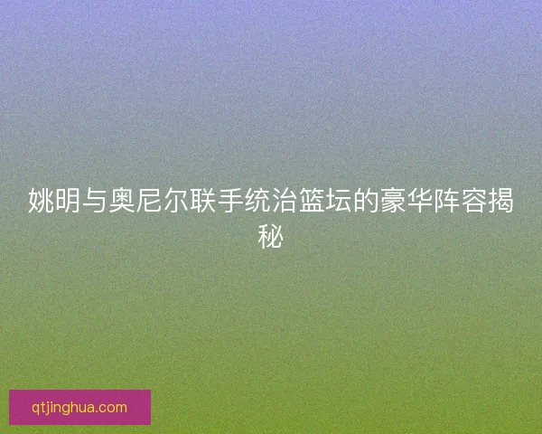 姚明与奥尼尔联手统治篮坛的豪华阵容揭秘