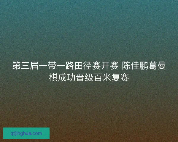 第三届一带一路田径赛开赛 陈佳鹏葛曼棋成功晋级百米复赛