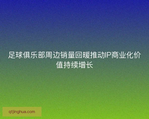 足球俱乐部周边销量回暖推动IP商业化价值持续增长