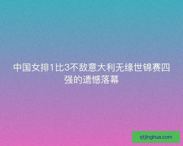 中国女排1比3不敌意大利无缘世锦赛四强的遗憾落幕 中国女排1比3不敌意大利无缘世锦赛四强的遗憾落幕