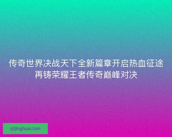 传奇世界决战天下全新篇章开启热血征途再铸荣耀王者传奇巅峰对决