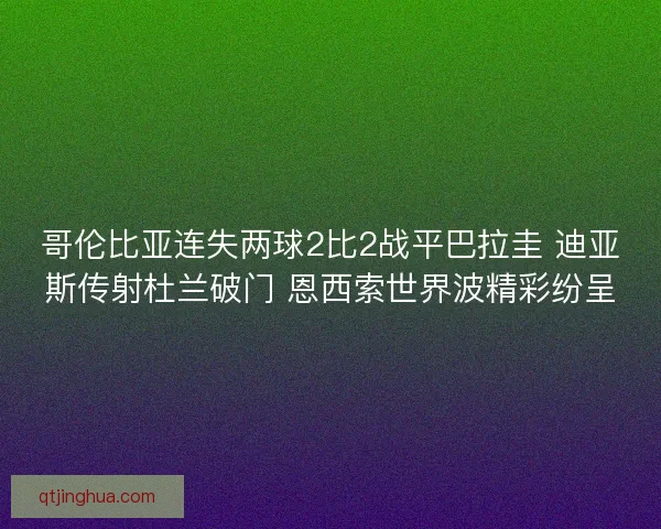 哥伦比亚连失两球2比2战平巴拉圭 迪亚斯传射杜兰破门 恩西索世界波精彩纷呈