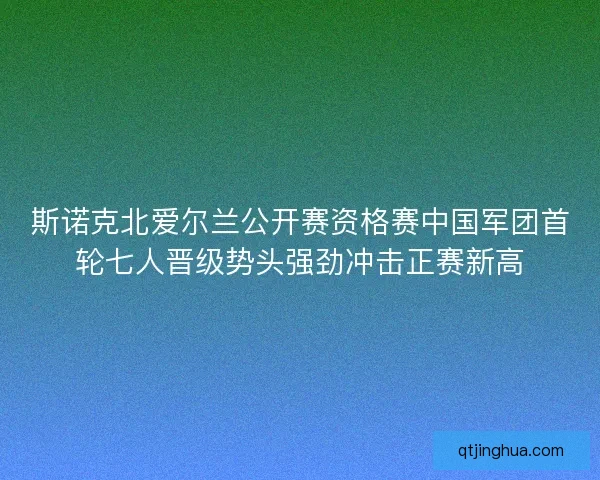 斯诺克北爱尔兰公开赛资格赛中国军团首轮七人晋级势头强劲冲击正赛新高