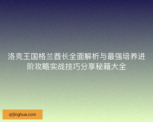 洛克王国格兰酋长全面解析与最强培养进阶攻略实战技巧分享秘籍大全