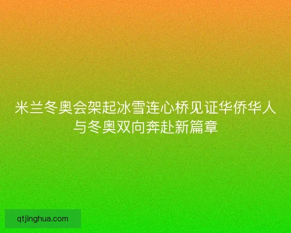 米兰冬奥会架起冰雪连心桥见证华侨华人与冬奥双向奔赴新篇章 米兰冬奥会架起冰雪连心桥见证华侨华人与冬奥双向奔赴新篇章