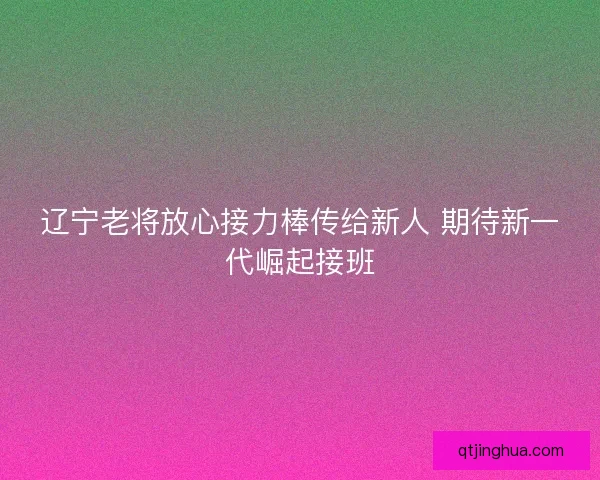 辽宁老将放心接力棒传给新人 期待新一代崛起接班