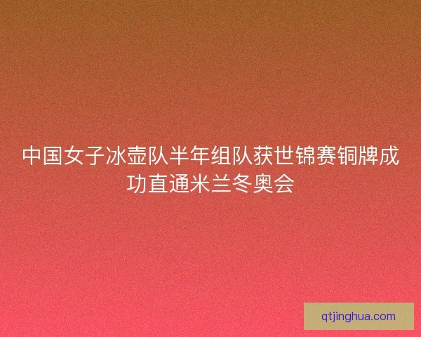 中国女子冰壶队半年组队获世锦赛铜牌成功直通米兰冬奥会