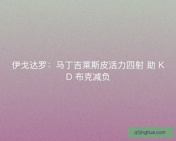 伊戈达罗：马丁吉莱斯皮活力四射 助 KD 布克减负