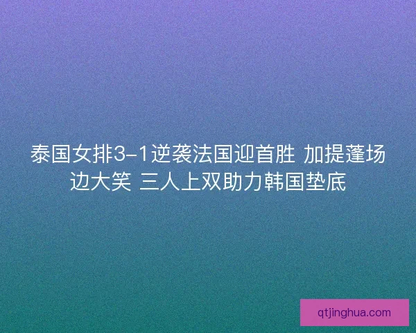 泰国女排3-1逆袭法国迎首胜 加提蓬场边大笑 三人上双助力韩国垫底