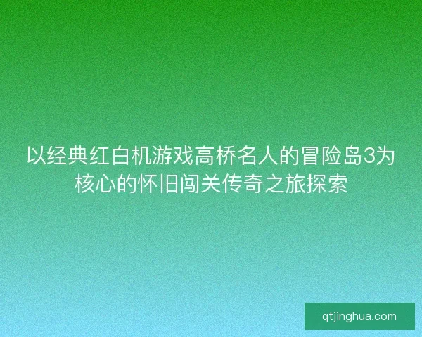 以经典红白机游戏高桥名人的冒险岛3为核心的怀旧闯关传奇之旅探索 以经典红白机游戏高桥名人的冒险岛3为核心的怀旧闯关传奇之旅探索