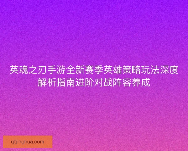 英魂之刃手游全新赛季英雄策略玩法深度解析指南进阶对战阵容养成 英魂之刃手游全新赛季英雄策略玩法深度解析指南进阶对战阵容养成