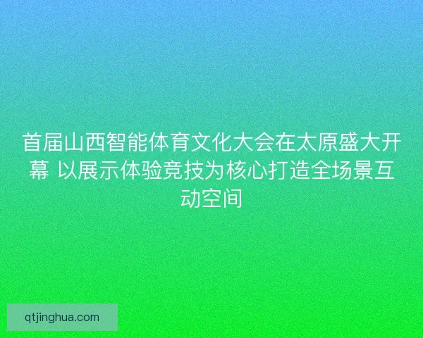 首届山西智能体育文化大会在太原盛大开幕 以展示体验竞技为核心打造全场景互动空间 首届山西智能体育文化大会在太原盛大开幕 以展示体验竞技为核心打造全场景互动空间